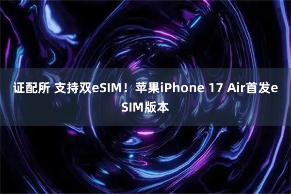 证配所 支持双eSIM！苹果iPhone 17 Air首发eSIM版本