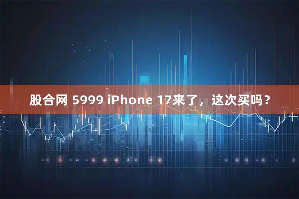 股合网 5999 iPhone 17来了，这次买吗？