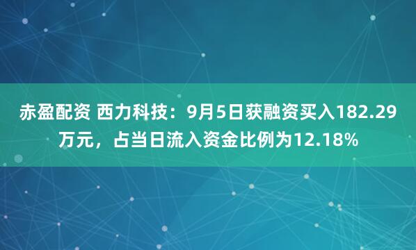 赤盈配资 西力科技：9月5日获融资买入182.29万元，占当日流入资金比例为12.18%