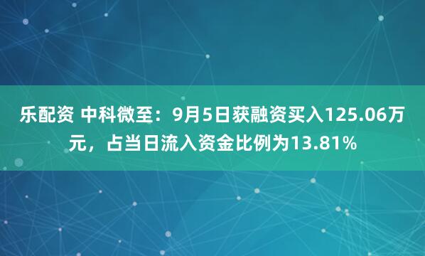乐配资 中科微至：9月5日获融资买入125.06万元，占当日流入资金比例为13.81%