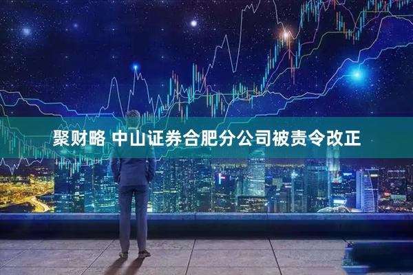 聚财略 中山证券合肥分公司被责令改正