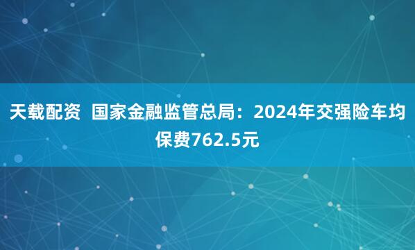 天载配资  国家金融监管总局：2024年交强险车均保费762.5元
