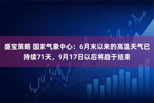 盛宝策略 国家气象中心：6月末以来的高温天气已持续71天，9月17日以后将趋于结束
