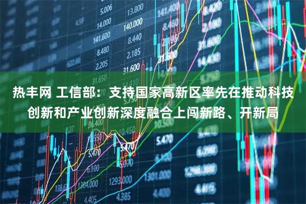 热丰网 工信部：支持国家高新区率先在推动科技创新和产业创新深度融合上闯新路、开新局