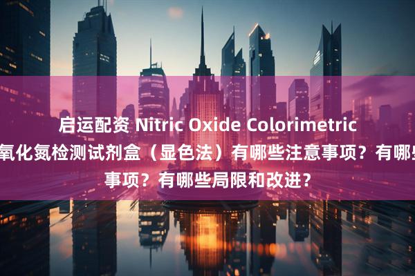 启运配资 Nitric Oxide Colorimetric Assay Kit 一氧化氮检测试剂盒（显色法）有哪些注意事项？有哪些局限和改进？
