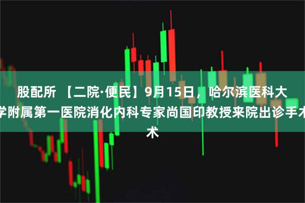 股配所 【二院·便民】9月15日，哈尔滨医科大学附属第一医院消化内科专家尚国印教授来院出诊手术