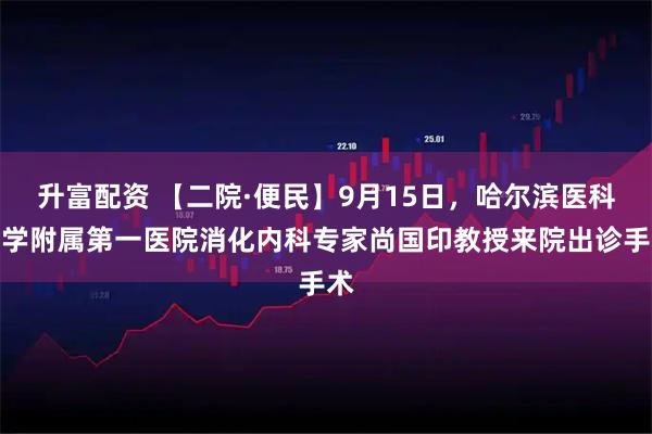 升富配资 【二院·便民】9月15日，哈尔滨医科大学附属第一医院消化内科专家尚国印教授来院出诊手术