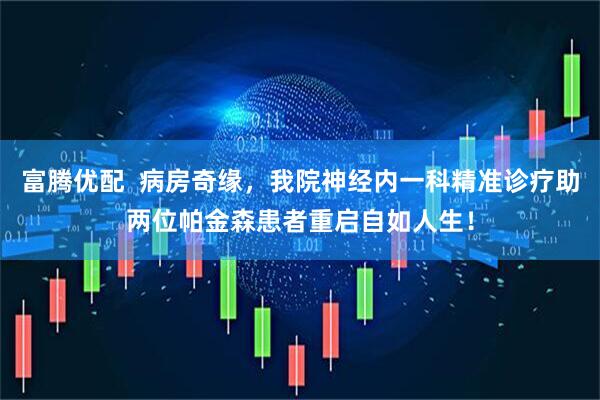富腾优配  病房奇缘，我院神经内一科精准诊疗助两位帕金森患者重启自如人生！