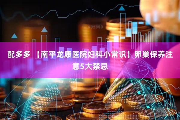 配多多 【南平龙康医院妇科小常识】卵巢保养注意5大禁忌