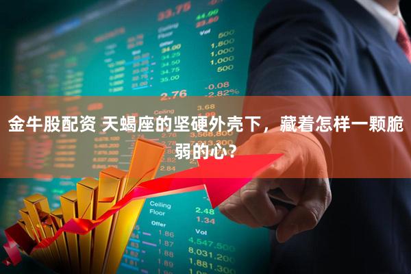 金牛股配资 天蝎座的坚硬外壳下，藏着怎样一颗脆弱的心？