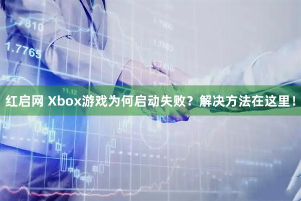 红启网 Xbox游戏为何启动失败？解决方法在这里！