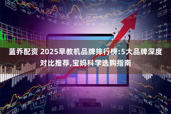 蓝乔配资 2025早教机品牌排行榜:5大品牌深度对比推荐,宝妈科学选购指南
