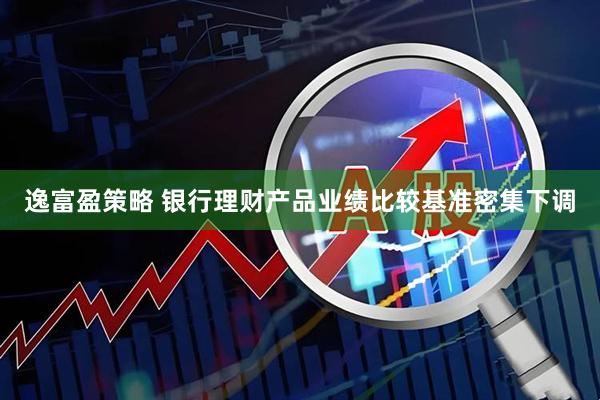 逸富盈策略 银行理财产品业绩比较基准密集下调