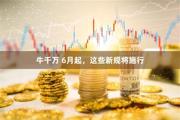 牛千万 6月起，这些新规将施行
