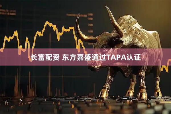 长富配资 东方嘉盛通过TAPA认证