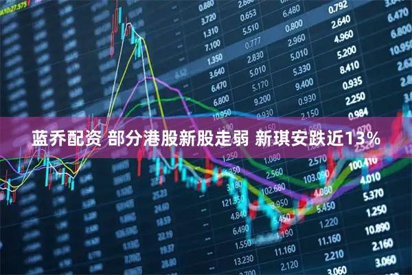 蓝乔配资 部分港股新股走弱 新琪安跌近13%