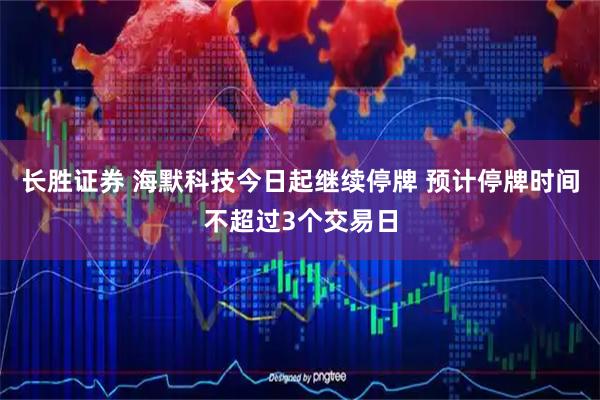 长胜证券 海默科技今日起继续停牌 预计停牌时间不超过3个交易日