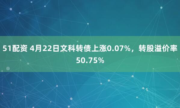 51配资 4月22日文科转债上涨0.07%，转股溢价率50.75%