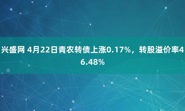 兴盛网 4月22日青农转债上涨0.17%，转股溢价率46.48%