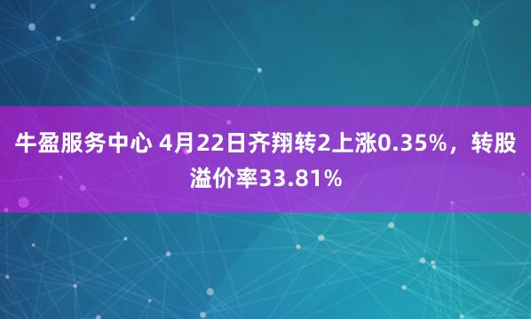 牛盈服务中心 4月22日齐翔转2上涨0.35%，转股溢价率33.81%