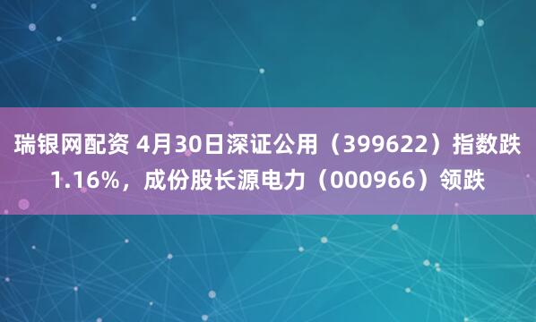 瑞银网配资 4月30日深证公用（399622）指数跌1.16%，成份股长源电力（000966）领跌