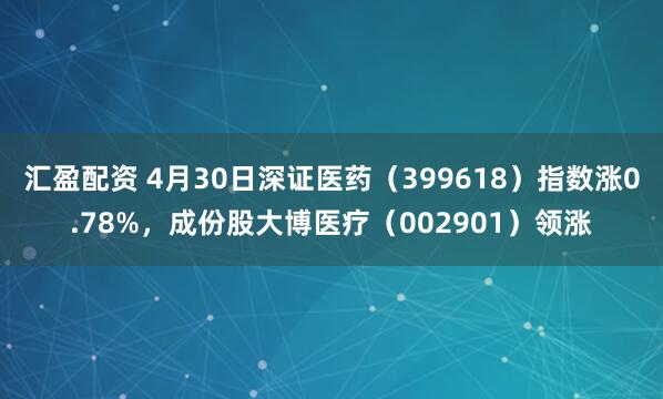 汇盈配资 4月30日深证医药（399618）指数涨0.78%，成份股大博医疗（002901）领涨