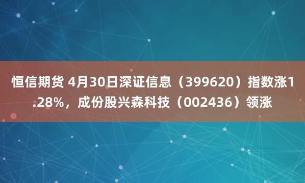 恒信期货 4月30日深证信息（399620）指数涨1.28%，成份股兴森科技（002436）领涨