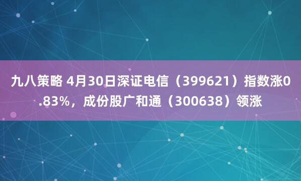 九八策略 4月30日深证电信（399621）指数涨0.83%，成份股广和通（300638）领涨