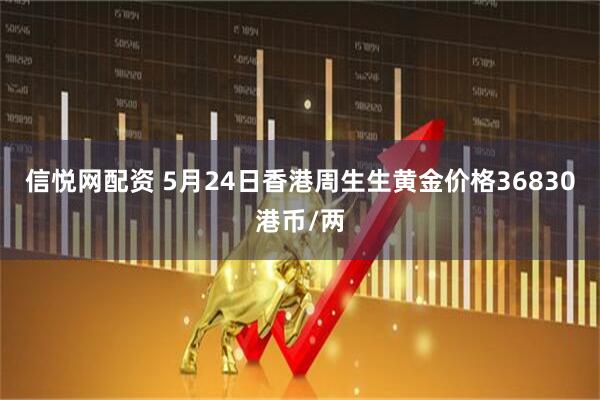 信悦网配资 5月24日香港周生生黄金价格36830港币/两