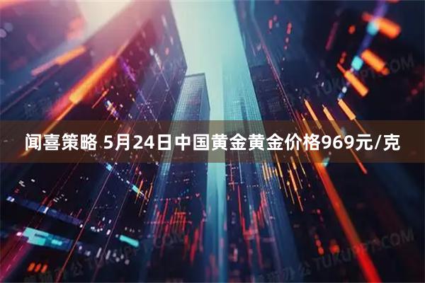 闻喜策略 5月24日中国黄金黄金价格969元/克