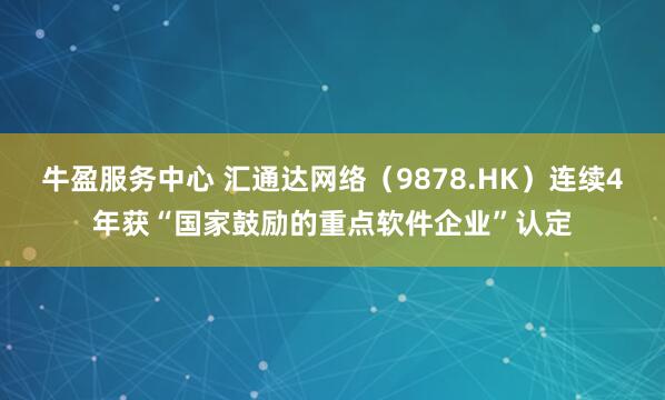 牛盈服务中心 汇通达网络（9878.HK）连续4年获“国家鼓励的重点软件企业”认定