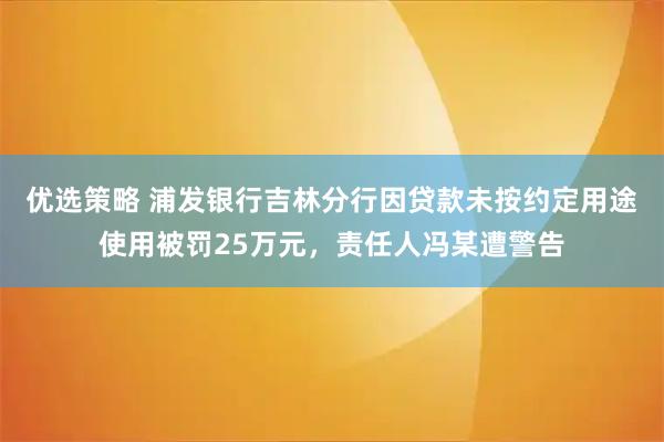 优选策略 浦发银行吉林分行因贷款未按约定用途使用被罚25万元，责任人冯某遭警告