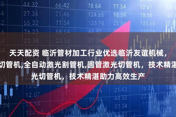 天天配资 临沂管材加工行业优选临沂友谊机械，专注简易激光切管机,全自动激光割管机,圆管激光切管机，技术精湛助力高效生产