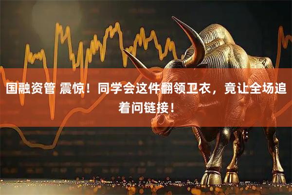 国融资管 震惊！同学会这件翻领卫衣，竟让全场追着问链接！