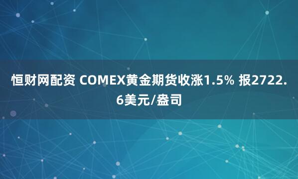 恒财网配资 COMEX黄金期货收涨1.5% 报2722.6美元/盎司