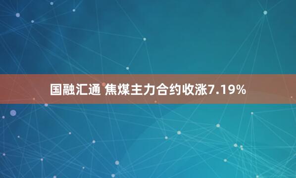 国融汇通 焦煤主力合约收涨7.19%