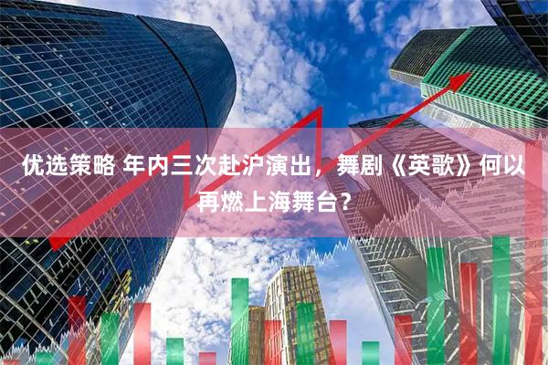 优选策略 年内三次赴沪演出，舞剧《英歌》何以再燃上海舞台？