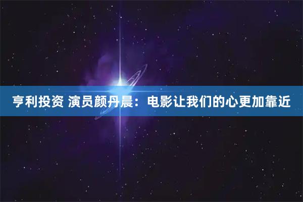 亨利投资 演员颜丹晨：电影让我们的心更加靠近