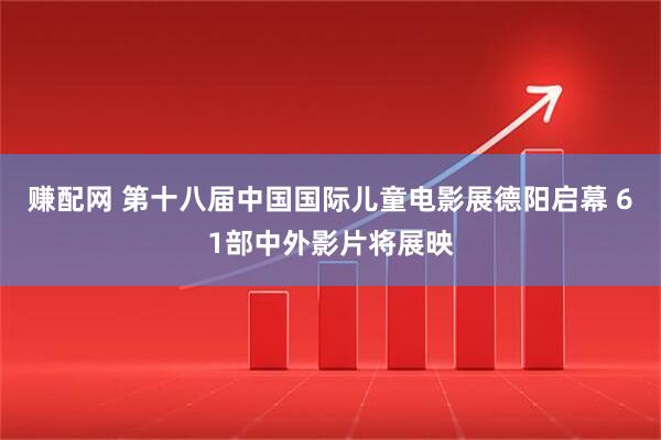 赚配网 第十八届中国国际儿童电影展德阳启幕 61部中外影片将展映
