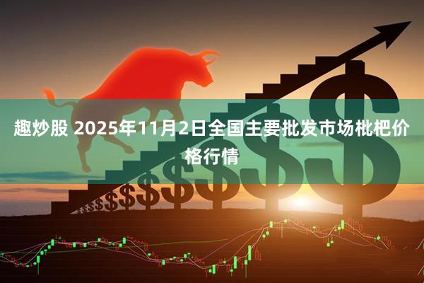 趣炒股 2025年11月2日全国主要批发市场枇杷价格行情