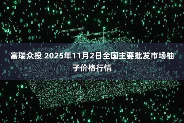 富瑞众投 2025年11月2日全国主要批发市场柚子价格行情