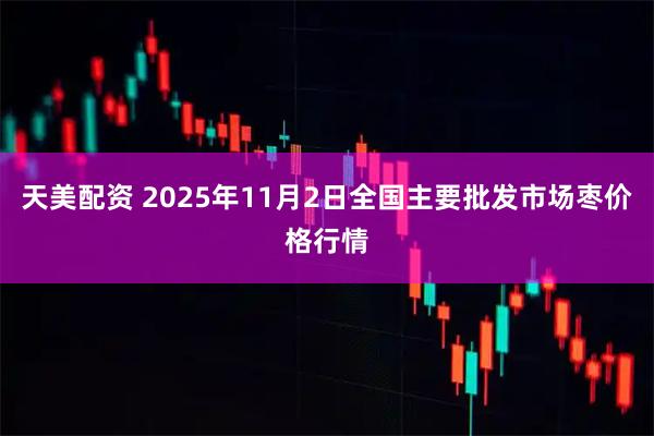 天美配资 2025年11月2日全国主要批发市场枣价格行情