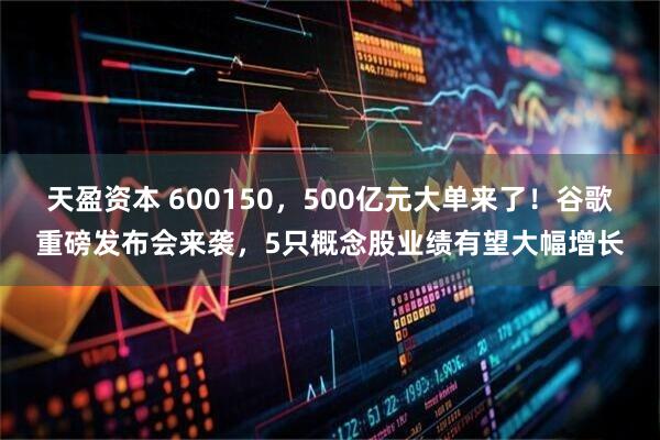 天盈资本 600150，500亿元大单来了！谷歌重磅发布会来袭，5只概念股业绩有望大幅增长