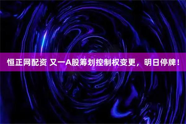 恒正网配资 又一A股筹划控制权变更，明日停牌！