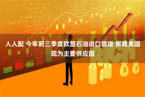 人人配 今年前三季度欧盟石油进口放缓 挪威美国现为主要供应国