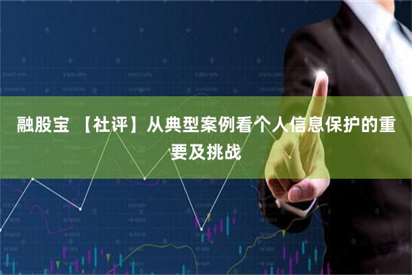 融股宝 【社评】从典型案例看个人信息保护的重要及挑战