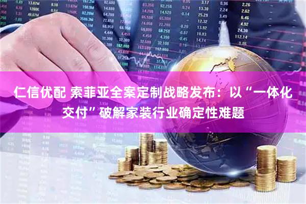仁信优配 索菲亚全案定制战略发布：以“一体化交付”破解家装行业确定性难题