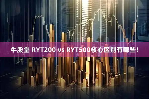 牛股堂 RYT200 vs RYT500核心区别有哪些！