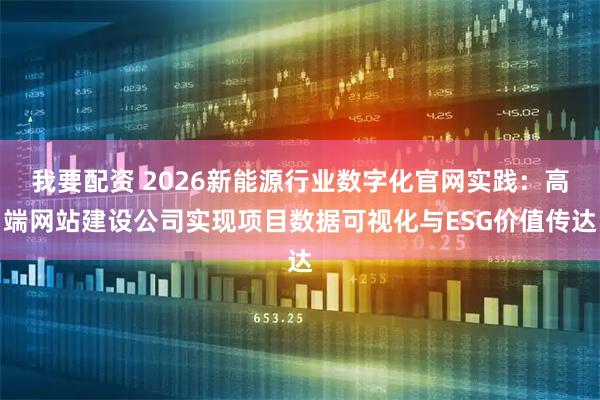我要配资 2026新能源行业数字化官网实践：高端网站建设公司实现项目数据可视化与ESG价值传达