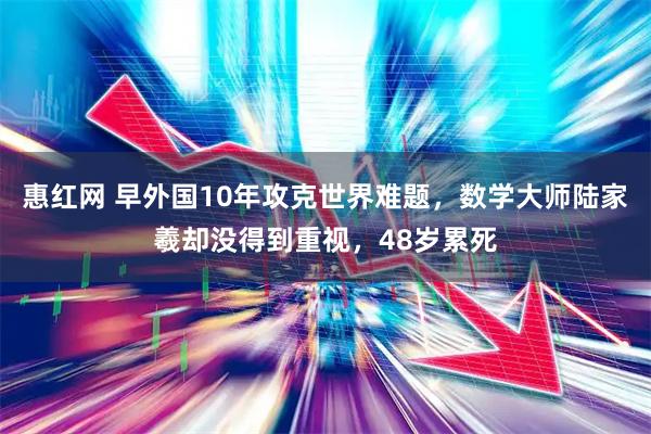 惠红网 早外国10年攻克世界难题，数学大师陆家羲却没得到重视，48岁累死